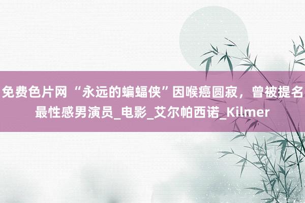 免费色片网 “永远的蝙蝠侠”因喉癌圆寂，曾被提名最性感男演员_电影_艾尔帕西诺_Kilmer
