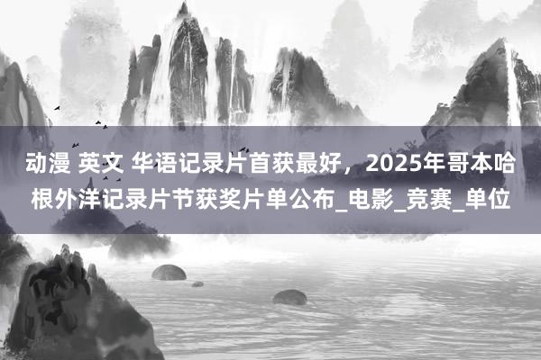 动漫 英文 华语记录片首获最好，2025年哥本哈根外洋记录片节获奖片单公布_电影_竞赛_单位