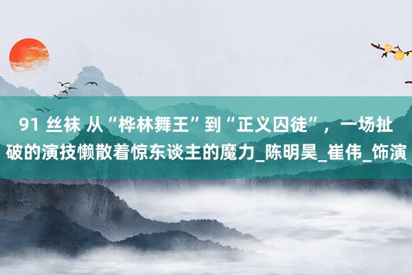 91 丝袜 从“桦林舞王”到“正义囚徒”，一场扯破的演技懒散着惊东谈主的魔力_陈明昊_崔伟_饰演