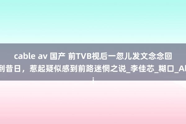 cable av 国产 前TVB视后一忽儿发文念念回到昔日，惹起疑似感到前路迷惘之说_李佳芯_糊口_Ali
