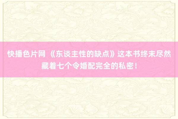 快播色片网 《东谈主性的缺点》这本书终末尽然藏着七个令婚配完全的私密！