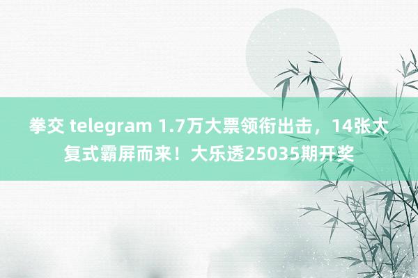 拳交 telegram 1.7万大票领衔出击，14张大复式霸屏而来！大乐透25035期开奖