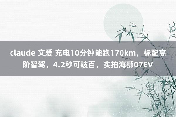 claude 文爱 充电10分钟能跑170km，标配高阶智驾，4.2秒可破百，实拍海狮07EV