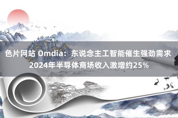 色片网站 Omdia：东说念主工智能催生强劲需求 2024年半导体商场收入激增约25%