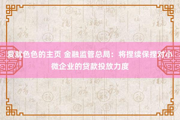爱就色色的主页 金融监管总局：将捏续保捏对小微企业的贷款投放力度