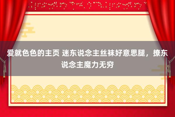 爱就色色的主页 迷东说念主丝袜好意思腿，撩东说念主魔力无穷
