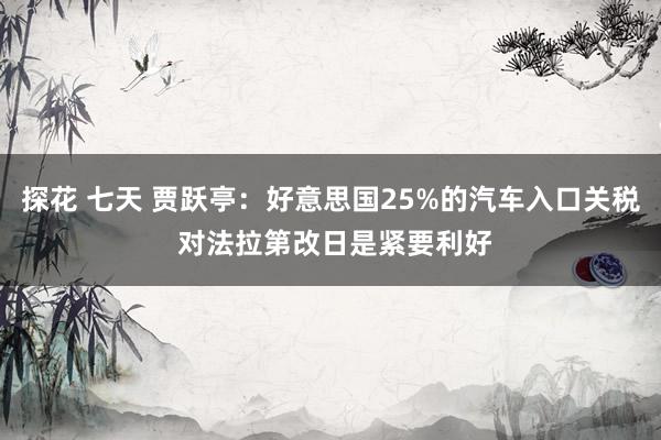 探花 七天 贾跃亭：好意思国25%的汽车入口关税 对法拉第改日是紧要利好