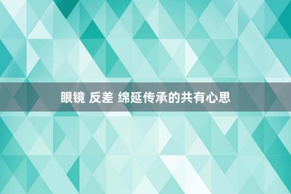 眼镜 反差 绵延传承的共有心思