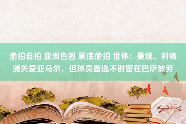 偷拍自拍 亚洲色图 厕底偷拍 世体：曼城、利物浦关爱亚马尔，但球员首选不时留在巴萨效劳