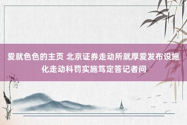 爱就色色的主页 北京证券走动所就厚爱发布设施化走动科罚实施笃定答记者问