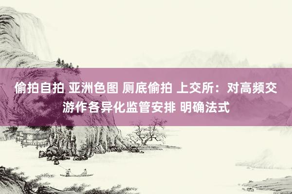 偷拍自拍 亚洲色图 厕底偷拍 上交所：对高频交游作各异化监管安排 明确法式