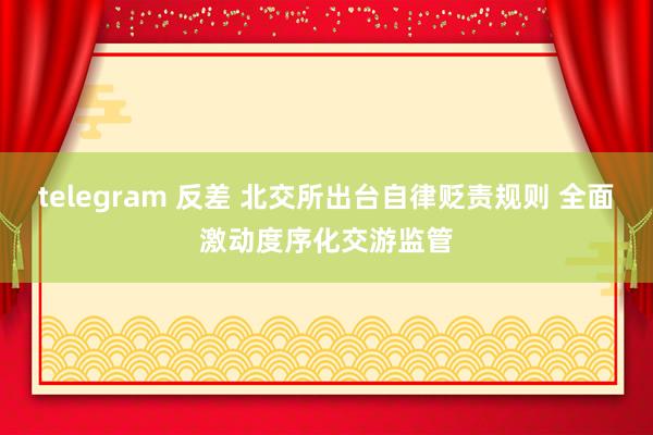 telegram 反差 北交所出台自律贬责规则 全面激动度序化交游监管