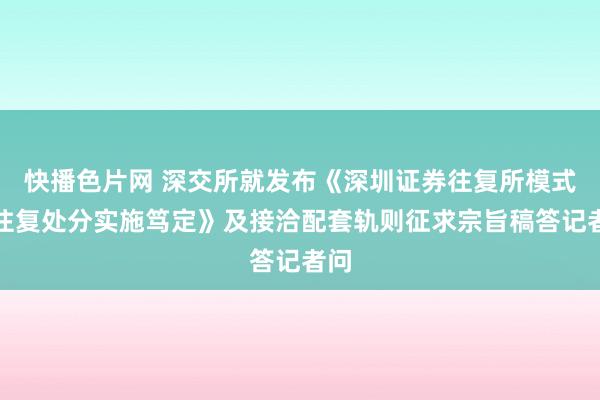 快播色片网 深交所就发布《深圳证券往复所模式化往复处分实施笃定》及接洽配套轨则征求宗旨稿答记者问