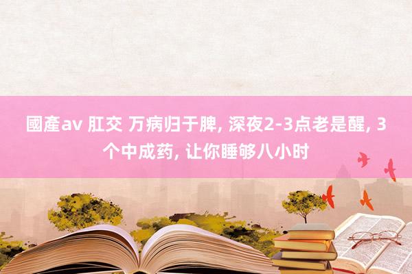 國產av 肛交 万病归于脾， 深夜2-3点老是醒， 3个中成药， 让你睡够八小时