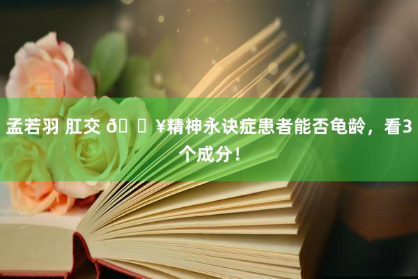 孟若羽 肛交 🔥精神永诀症患者能否龟龄,看3个成分!