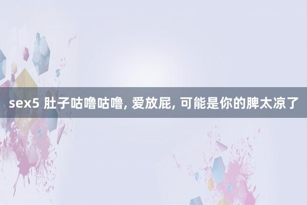 sex5 肚子咕噜咕噜， 爱放屁， 可能是你的脾太凉了