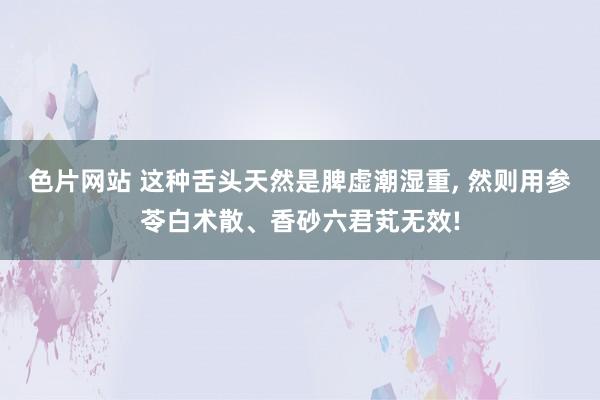 色片网站 这种舌头天然是脾虚潮湿重， 然则用参苓白术散、香砂六君芄无效!