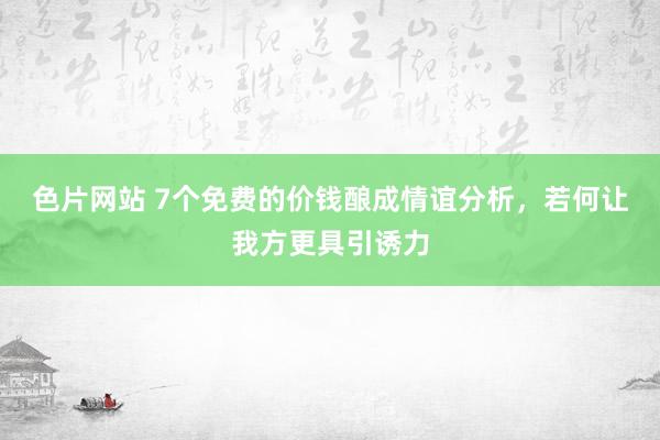 色片网站 7个免费的价钱酿成情谊分析，若何让我方更具引诱力