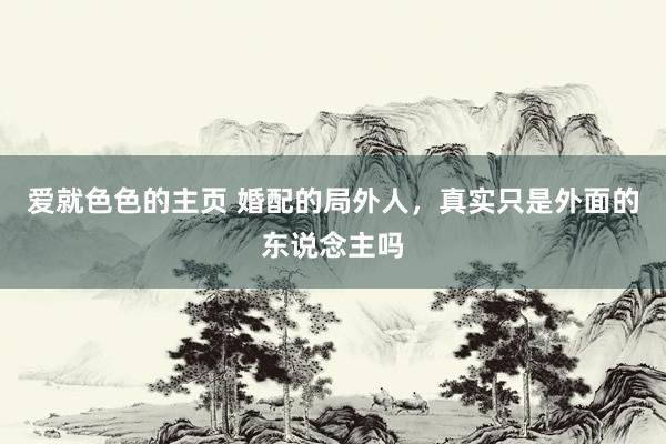 爱就色色的主页 婚配的局外人，真实只是外面的东说念主吗