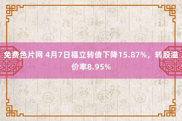 免费色片网 4月7日福立转债下降15.87%，转股溢价率8.95%
