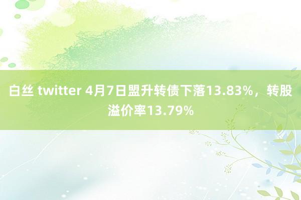 白丝 twitter 4月7日盟升转债下落13.83%，转股溢价率13.79%
