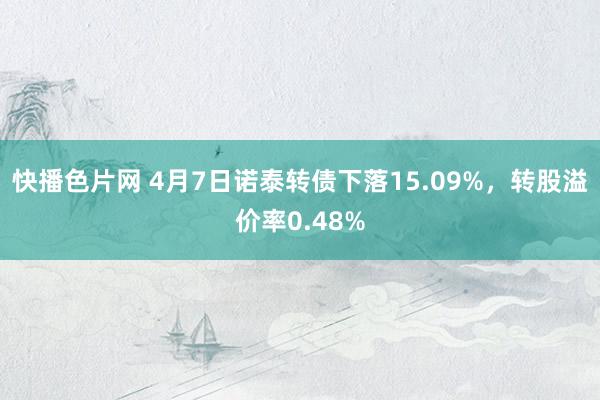 快播色片网 4月7日诺泰转债下落15.09%，转股溢价率0.48%