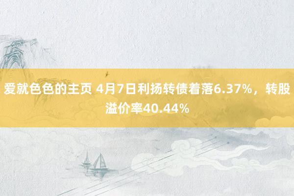 爱就色色的主页 4月7日利扬转债着落6.37%，转股溢价率40.44%