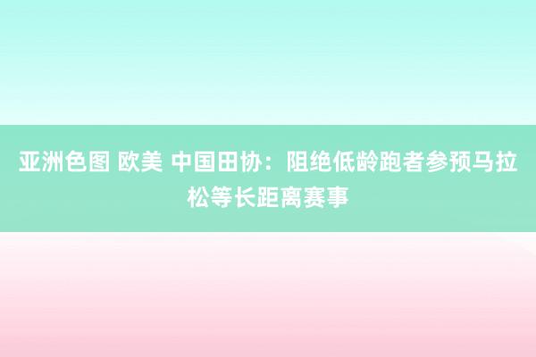 亚洲色图 欧美 中国田协：阻绝低龄跑者参预马拉松等长距离赛事