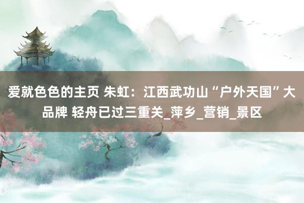 爱就色色的主页 朱虹：江西武功山“户外天国”大品牌 轻舟已过三重关_萍乡_营销_景区