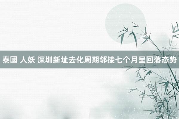 泰國 人妖 深圳新址去化周期邻接七个月呈回落态势