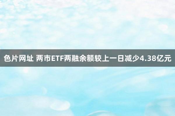 色片网址 两市ETF两融余额较上一日减少4.38亿元
