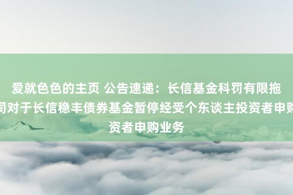 爱就色色的主页 公告速递：长信基金科罚有限拖累公司对于长信稳丰债券基金暂停经受个东谈主投资者申购业务