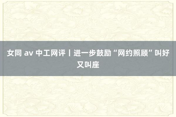 女同 av 中工网评丨进一步鼓励“网约照顾”叫好又叫座