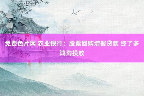 免费色片网 农业银行：股票回购增握贷款 终了多鸿沟投放