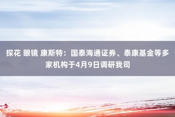 探花 眼镜 康斯特：国泰海通证券、泰康基金等多家机构于4月9日调研我司