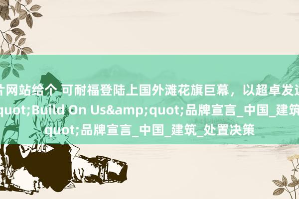 色片网站给个 可耐福登陆上国外滩花旗巨幕，以超卓发达评释&quot;Build On Us&quot;品牌宣言_中国_建筑_处置决策