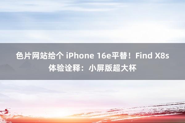 色片网站给个 iPhone 16e平替！Find X8s体验诠释：小屏版超大杯