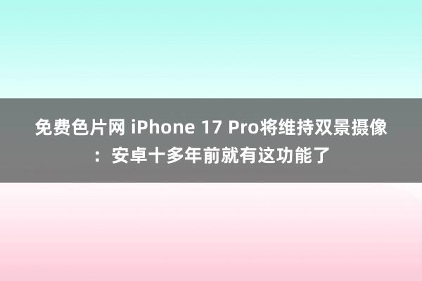 免费色片网 iPhone 17 Pro将维持双景摄像：安卓十多年前就有这功能了