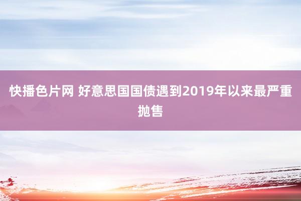 快播色片网 好意思国国债遇到2019年以来最严重抛售