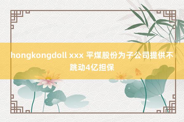 hongkongdoll xxx 平煤股份为子公司提供不跳动4亿担保