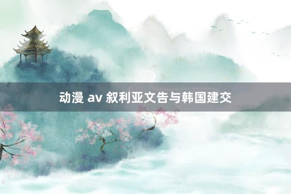 动漫 av 叙利亚文告与韩国建交