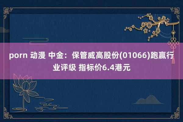 porn 动漫 中金：保管威高股份(01066)跑赢行业评级 指标价6.4港元
