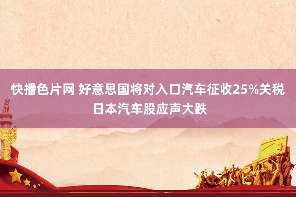 快播色片网 好意思国将对入口汽车征收25%关税 日本汽车股应声大跌