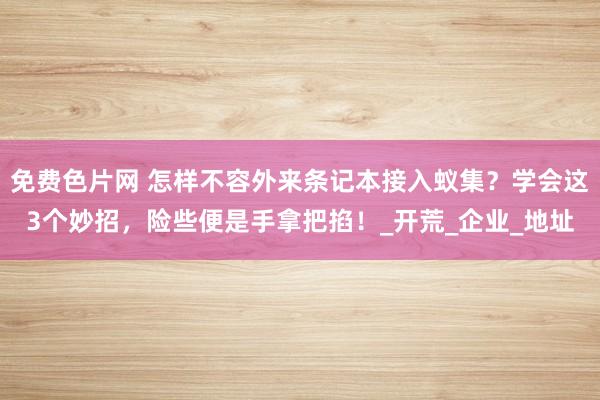 免费色片网 怎样不容外来条记本接入蚁集？学会这3个妙招，险些便是手拿把掐！_开荒_企业_地址
