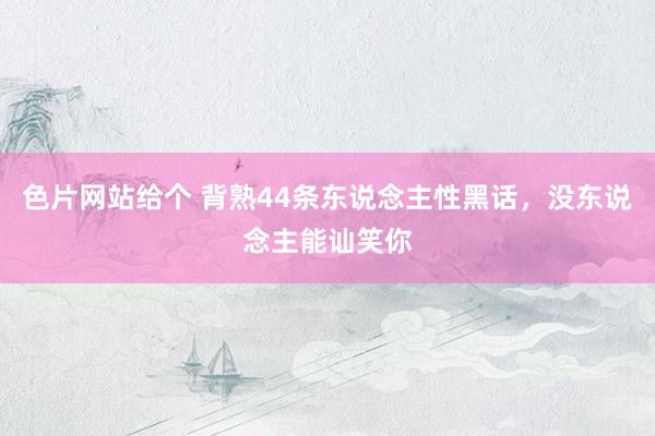 色片网站给个 背熟44条东说念主性黑话，没东说念主能讪笑你