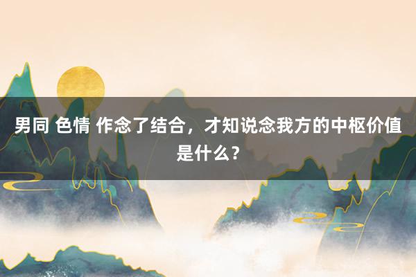 男同 色情 作念了结合，才知说念我方的中枢价值是什么？