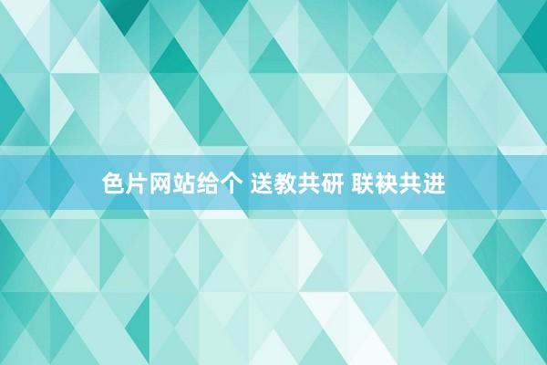 色片网站给个 送教共研 联袂共进