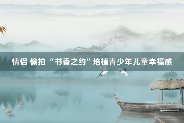 情侣 偷拍 “书香之约”培植青少年儿童幸福感