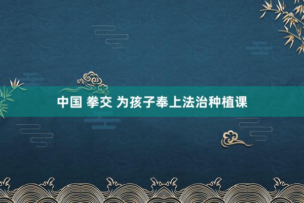 中国 拳交 为孩子奉上法治种植课