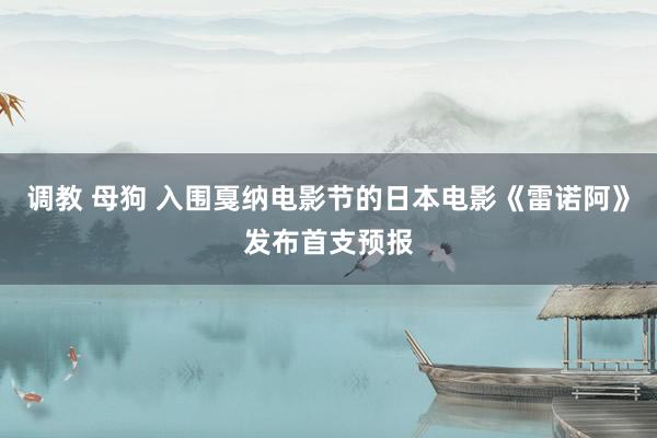 调教 母狗 入围戛纳电影节的日本电影《雷诺阿》发布首支预报